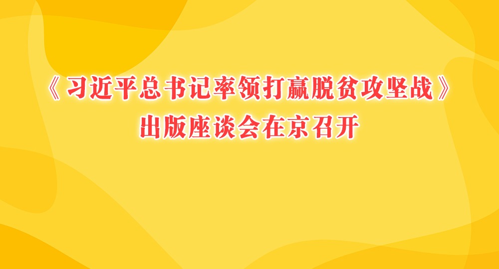 《习近平总书记率领打赢脱贫攻坚战》出版座谈会在京召开