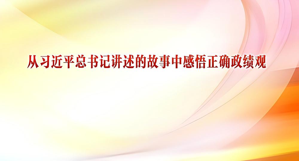 从习近平总书记讲述的故事中感悟正确政绩观 | “一辈子为民造福，一辈子克己奉公”