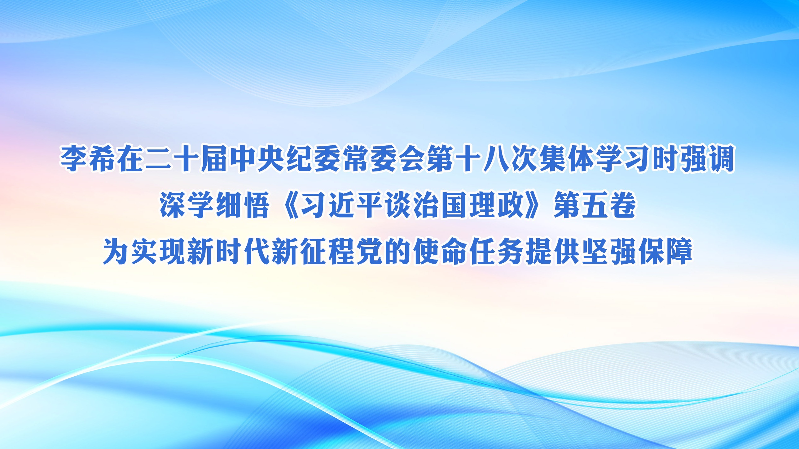 李希在二十届中央纪委常委会第十八次集体学习时强调  深学细悟《习近平谈治国理政》第五卷  为实现新时代新征程党的使命任务提供坚强保障