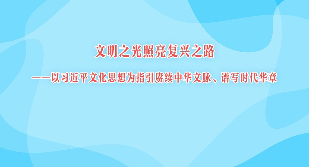 文明之光照亮复兴之路——以习近平文化思想为指引赓续中华文脉、谱写时代华章