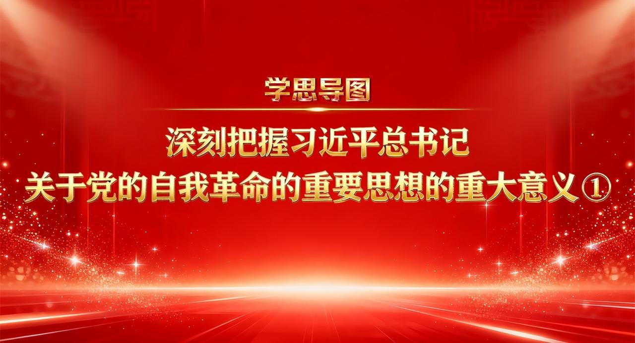 学思导图丨深刻把握习近平总书记关于党的自我革命的重要思想的重大意义①